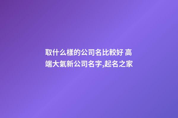 取什么樣的公司名比較好 高端大氣新公司名字,起名之家